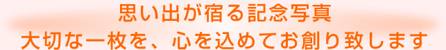 思い出が宿る記念写真 大切な一枚を、心を込めてお創り致します