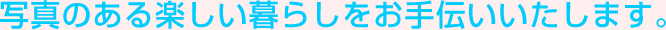 写真のある楽しい暮らしをお手伝いいたします。